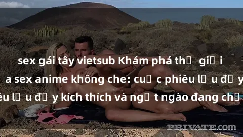 sex gái tây vietsub Khám phá thế giới đầy hứng khởi của sex anime không che: cuộc phiêu lưu đầy kích thích và ngọt ngào đang chờ đón bạn!