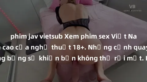phim jav vietsub Xem phim sex Việt Nam không che, đỉnh cao của nghệ thuật 18+. Những cảnh quay nóng bỏng sẽ khiến bạn không thể rời mắt. Hấp dẫn và đầy kích thích!
