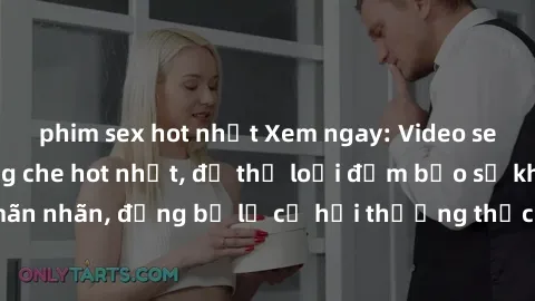 phim sex hot nhất Xem ngay: Video sex người lớn không che hot nhất, đủ thể loại đảm bảo sẽ khiến bạn mãn nhãn, đừng bỏ lỡ cơ hội thưởng thức những cảnh quay nóng bỏng này!