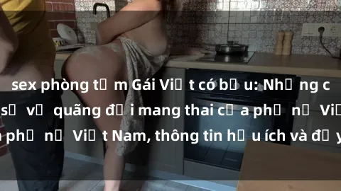 sex phòng tắm Gái Việt có bầu: Những câu chuyện và chia sẻ về quãng đời mang thai của phụ nữ Việt Nam, thông tin hữu ích và đầy ý nghĩa.