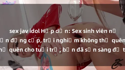 sex jav idol Hấp dẫn: Sex sinh viên nổi bật trong khách sạn đẳng cấp, trải nghiệm không thể quên cho tuổi trẻ, bạn đã sẵn sàng để tham gia không?