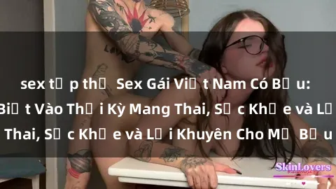 sex tập thể Sex Gái Việt Nam Có Bầu: Những Điều Cần Biết Vào Thời Kỳ Mang Thai, Sức Khỏe và Lời Khuyên Cho Mẹ Bầu