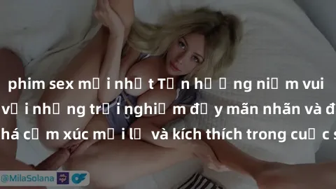 phim sex mới nhất Tận hưởng niềm vui của sex không che với những trải nghiệm đầy mãn nhãn và đam mê. Khám phá cảm xúc mới lạ và kích thích trong cuộc sống tình dục của bạn ngay hôm nay!