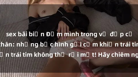 sex bãi biển Đắm mình trong vẻ đẹp của gái xinh khỏa thân: những bức hình gợi cảm khiến trái tim không thể rời mắt! Hãy chiêm ngưỡng ngay.