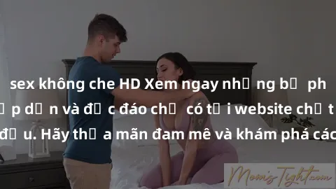 sex không che HD Xem ngay những bộ phim sex miễn phí hấp dẫn và độc đáo chỉ có tại website chất lượng hàng đầu. Hãy thỏa mãn đam mê và khám phá các cảnh quay hot nhất ngay hôm nay!