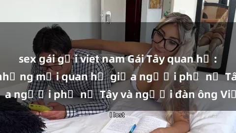 sex gái gọi viet nam Gái Tây quan hệ: Sự thật đằng sau những mối quan hệ giữa người phụ nữ Tây và người đàn ông Việt