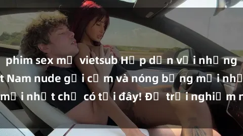 phim sex mỹ vietsub Hấp dẫn với những hình ảnh gái Việt Nam nude gợi cảm và nóng bỏng mới nhất chỉ có tại đây! Để trải nghiệm ngay hôm nay!