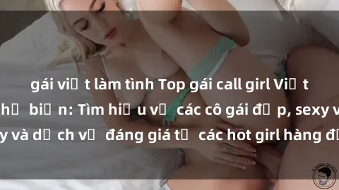 gái việt làm tình Top gái call girl Việt Nam nổi tiếng và phổ biến: Tìm hiểu về các cô gái đẹp, sexy và dịch vụ đáng giá từ các hot girl hàng đầu của đất nước.