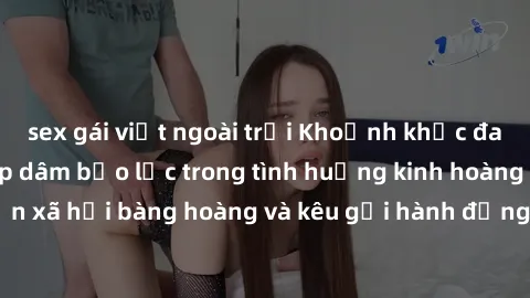 sex gái việt ngoài trời Khoảnh khắc đau đớn: Gái bị hiếp dâm bạo lực trong tình huống kinh hoàng khiến xã hội bàng hoàng và kêu gọi hành động trừng phạt nghiêm ngặt.