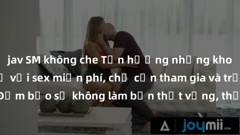 jav SM không che Tận hưởng những khoảnh khắc thú vị với sex miễn phí, chỉ cần tham gia và trải nghiệm ngay! Đảm bảo sẽ không làm bạn thất vọng, thỏa mãn mọi ham muốn của bạn ngay lập tức!