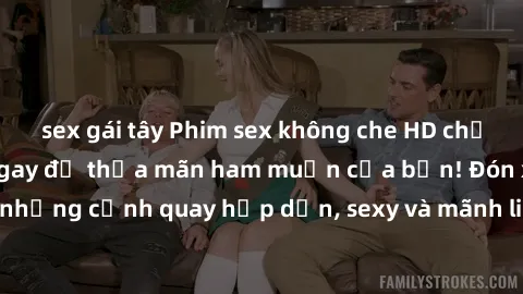 sex gái tây Phim sex không che HD chất lượng cao - Xem ngay để thỏa mãn ham muốn của bạn! Đón xem những cảnh quay hấp dẫn, sexy và mãnh liệt trong phim sex mới nhất!