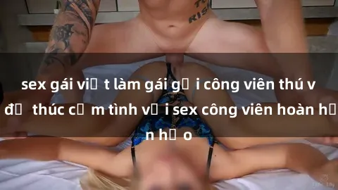 sex gái việt làm gái gọi công viên thú vị để thúc cảm tình với sex công viên hoàn hảo