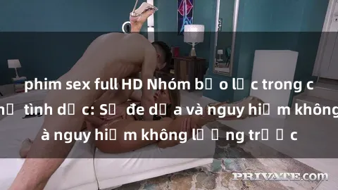 phim sex full HD Nhóm bạo lực trong các cảnh quan hệ tình dục: Sự đe dọa và nguy hiểm không lường trước
