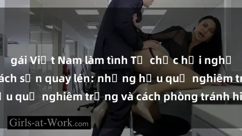 gái Việt Nam làm tình Tổ chức hội nghị bị thất bại do khách sạn quay lén: những hậu quả nghiêm trọng và cách phòng tránh hiệu quả