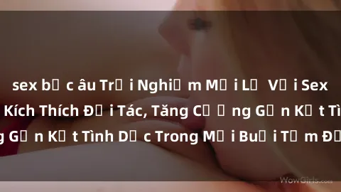 sex bắc âu Trải Nghiệm Mới Lạ Với Sex Phòng Tắm: Cách Kích Thích Đối Tác, Tăng Cường Gắn Kết Tình Dục Trong Mỗi Buổi Tắm Đầy Sôi Động!