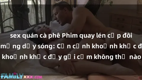 sex quán cà phê Phim quay lén cặp đôi làm tình khiến dân mạng dậy sóng: Cận cảnh khoảnh khắc đầy gợi cảm không thể nào chối từ