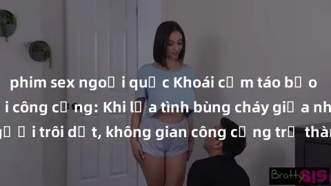 phim sex ngoại quốc Khoái cảm táo bạo trong phim sex nơi công cộng: Khi lửa tình bùng cháy giữa những người trôi dạt, không gian công cộng trở thành bãi đấu của niềm đam mê.