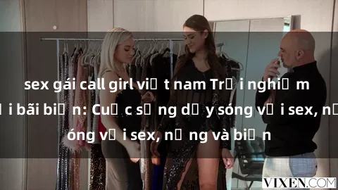 sex gái call girl việt nam Trải nghiệm tuyệt vời tại bãi biển: Cuộc sống dậy sóng với sex, nắng và biển