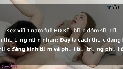 sex việt nam full HD Kẻ bạo dâm sử dụng sex để làm tổn thương nạn nhân: Đây là cách thức đáng kinh tởm và phải bị trừng phạt đúng mức.