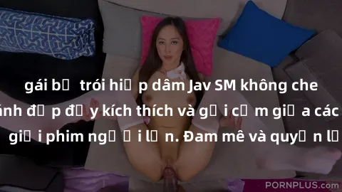 gái bị trói hiếp dâm Jav SM không che: Những cảnh đánh đập đầy kích thích và gợi cảm giữa các cặp đôi trong thế giới phim người lớn. Đam mê và quyền lực tương phản tạo nên những tình huống độc đáo và