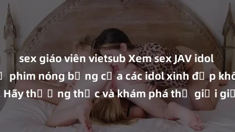 sex giáo viên vietsub Xem sex JAV idol miễn phí - Những bộ phim nóng bỏng của các idol xinh đẹp không che. Hãy thưởng thức và khám phá thế giới giải trí đầy mê hoặc này ngay!