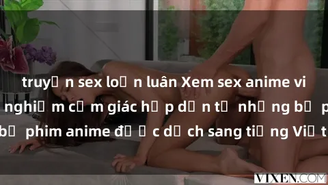 truyện sex loạn luân Xem sex anime vietsub tại đây - trải nghiệm cảm giác hấp dẫn từ những bộ phim anime được dịch sang tiếng Việt độc đáo và mới mẻ.