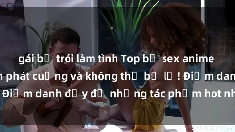 gái bị trói làm tình Top bộ sex anime không che khiến fan phát cuồng và không thể bỏ lỡ! Điểm danh đầy đủ những tác phẩm hot nhất hiện nay!