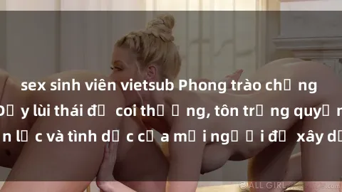 sex sinh viên vietsub Phong trào chống lại sex bạo lực: Đẩy lùi thái độ coi thường, tôn trọng quyền lực và tình dục của mọi người để xây dựng xã hội công bằng.