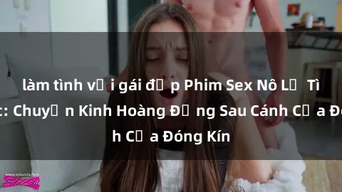làm tình với gái đẹp Phim Sex Nô Lệ Tình Dục: Chuyện Kinh Hoàng Đằng Sau Cánh Cửa Đóng Kín