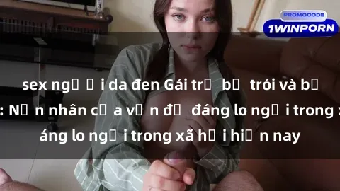 sex người da đen Gái trẻ bị trói và bạo hành tình dục: Nạn nhân của vấn đề đáng lo ngại trong xã hội hiện nay