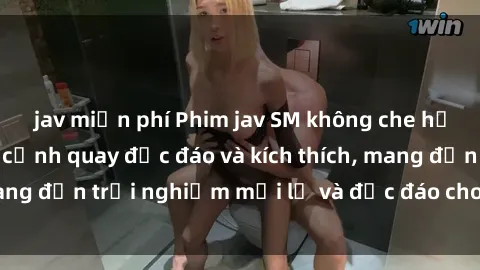 jav miễn phí Phim jav SM không che hấp dẫn với những cảnh quay độc đáo và kích thích, mang đến trải nghiệm mới lạ và độc đáo cho người xem.