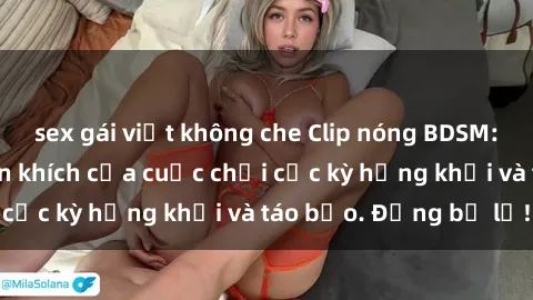 sex gái việt không che Clip nóng BDSM: Khoảnh khắc phấn khích của cuộc chơi cực kỳ hứng khởi và táo bạo. Đừng bỏ lỡ!