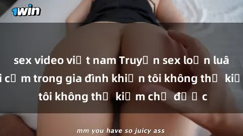 sex video việt nam Truyện sex loạn luân: Bí mật gợi cảm trong gia đình khiến tôi không thể kiềm chế được