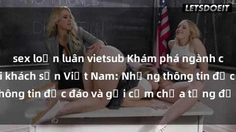 sex loạn luân vietsub Khám phá ngành công nghiệp sex tại khách sạn Việt Nam: Những thông tin độc đáo và gợi cảm chưa từng được tiết lộ