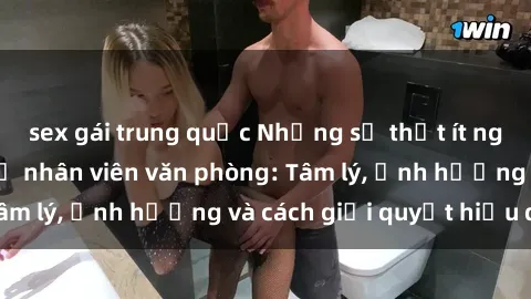 sex gái trung quốc Những sự thật ít người biết về sex nữ nhân viên văn phòng: Tâm lý, ảnh hưởng và cách giải quyết hiệu quả