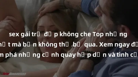 sex gái trẻ đẹp không che Top những bộ phim sex hot nhất mà bạn không thể bỏ qua. Xem ngay để khám phá những cảnh quay hấp dẫn và tình cảm nóng bỏng đến bất ngờ!