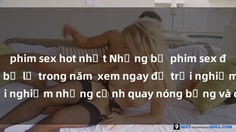 phim sex hot nhất Những bộ phim sex đỉnh cao không thể bỏ lỡ trong năm xem ngay để trải nghiệm những cảnh quay nóng bỏng và đầy kích thích.