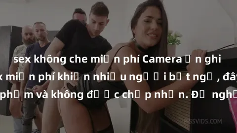 sex không che miễn phí Camera ẩn ghi lại cảnh quay sex miễn phí khiến nhiều người bất ngờ, đây là hành động vi phạm và không được chấp nhận. Đề nghị bạn hãy cẩn thận khi tham gia vào các hoạt động tươ