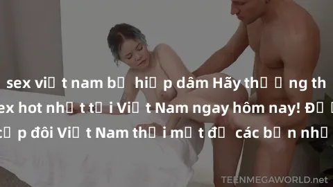 sex việt nam bị hiếp dâm Hãy thưởng thức những video sex hot nhất tại Việt Nam ngay hôm nay! Được quay lén, các cặp đôi Việt Nam thổi mắt đỏ các bạn nhưng lại thu hút hàng triệu người xem trên toàn th