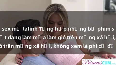sex mỹ latinh Tổng hợp những bộ phim sex nữ sinh hot nhất đang làm mưa làm gió trên mạng xã hội, không xem là phí cả đời!
