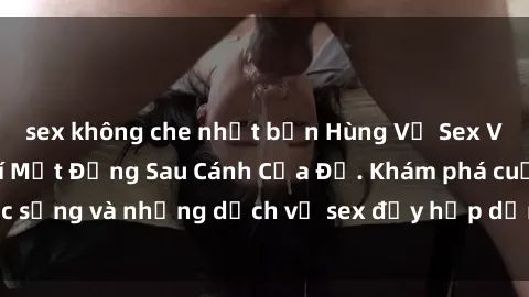 sex không che nhật bản Hùng Vỹ Sex Việt Nam: Những Bí Mật Đằng Sau Cánh Cửa Đỏ. Khám phá cuộc sống và những dịch vụ sex đầy hấp dẫn của người Việt Nam.