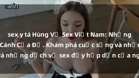 sex y tá Hùng Vỹ Sex Việt Nam: Những Bí Mật Đằng Sau Cánh Cửa Đỏ. Khám phá cuộc sống và những dịch vụ sex đầy hấp dẫn của người Việt Nam.