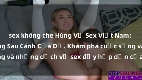 sex không che Hùng Vỹ Sex Việt Nam: Những Bí Mật Đằng Sau Cánh Cửa Đỏ. Khám phá cuộc sống và những dịch vụ sex đầy hấp dẫn của người Việt Nam.