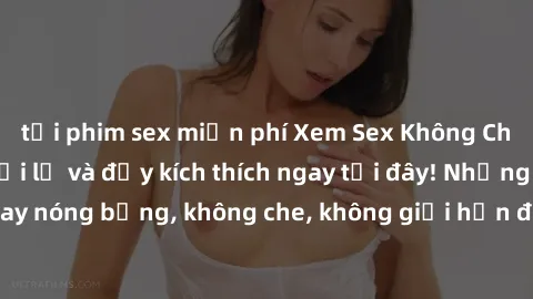 tải phim sex miễn phí Xem Sex Không Che: Trải nghiệm mới lạ và đầy kích thích ngay tại đây! Những cảnh quay nóng bỏng, không che, không giới hạn đang chờ đón bạn. Đừng bỏ lỡ!