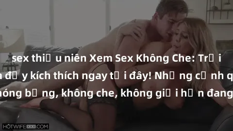sex thiếu niên Xem Sex Không Che: Trải nghiệm mới lạ và đầy kích thích ngay tại đây! Những cảnh quay nóng bỏng, không che, không giới hạn đang chờ đón bạn. Đừng bỏ lỡ!