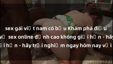 sex gái việt nam có bầu Khám phá điều mới mẻ với dịch vụ sex online đỉnh cao không giới hạn - hãy trải nghiệm ngay hôm nay với chúng tôi!