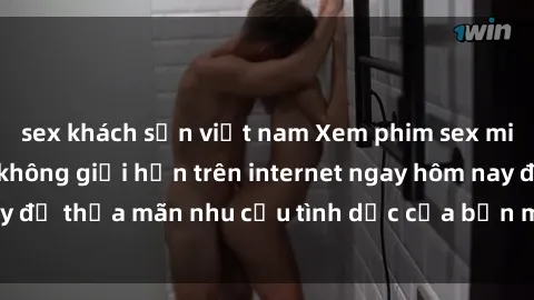 sex khách sạn việt nam Xem phim sex miễn phí hoàn toàn không giới hạn trên internet ngay hôm nay để thỏa mãn nhu cầu tình dục của bạn mà không tốn chi phí.