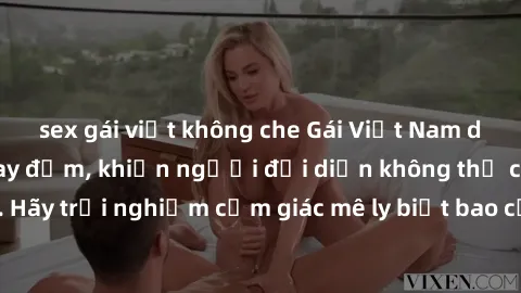 sex gái việt không che Gái Việt Nam dâm đãng làm tình say đắm, khiến người đối diện không thể cưỡng lại được. Hãy trải nghiệm cảm giác mê ly biết bao của phong cách yêu đương đậm chất dân tộc!