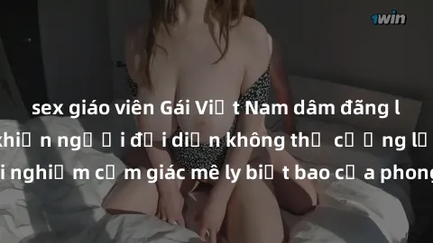sex giáo viên Gái Việt Nam dâm đãng làm tình say đắm, khiến người đối diện không thể cưỡng lại được. Hãy trải nghiệm cảm giác mê ly biết bao của phong cách yêu đương đậm chất dân tộc!