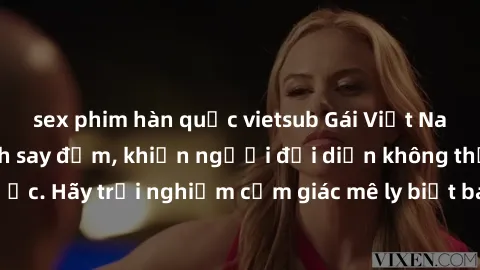 sex phim hàn quốc vietsub Gái Việt Nam dâm đãng làm tình say đắm, khiến người đối diện không thể cưỡng lại được. Hãy trải nghiệm cảm giác mê ly biết bao của phong cách yêu đương đậm chất dân tộc!